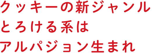 クッキーの新ジャンルとろける系はアルパジョン生まれ