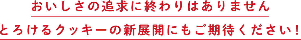 おいしさの追求に終わりはありません とろけるクッキーの新展開にもご期待ください！