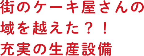 街のケーキ屋さんの域を越えた？！充実の生産設備