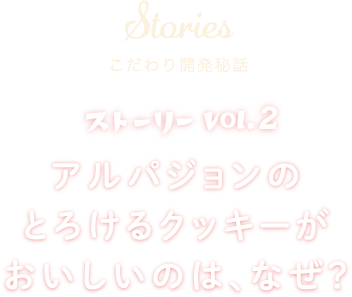 Stories こだわり開発秘話 ストーリー vol.2 アルパジョンのとろけるクッキーがおいしいのは、なぜ？