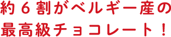 約6割がベルギー産の最高級チョコレート！