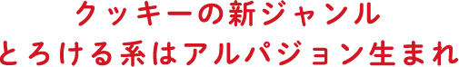 クッキーの新ジャンルとろける系はアルパジョン生まれ