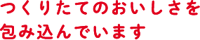 つくりたてのおいしさを包み込んでいます