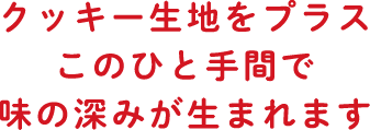 クッキー生地をプラスこのひと手間で味の深みが生まれます