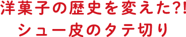 洋菓子の歴史を変えた？！シュー皮のタテ切り