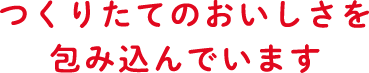 つくりたてのおいしさを包み込んでいます